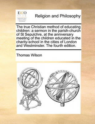 The True Christian Method of Educating Children: A Sermon in the Parish-Church of St Sepulchre, at the Anniversary Meeting of the Children Educated in the Charity-School in the Cities of London and Westminster. the Fourth Edition - Agenda Bookshop