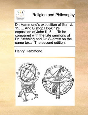 Dr. Hammond''s Exposition of Gal. VI. 15. ... and Bishop Hopkins''s Exposition of John III. 5. ... to Be Compared with the Late Sermons of Dr. Stebbing and Dr. Skerrett on the Same Texts. the Second Edition - Agenda Bookshop