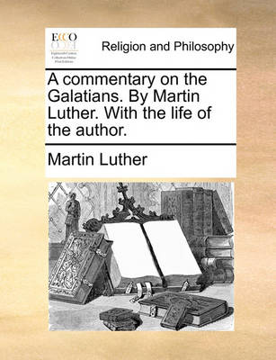 A Commentary on the Galatians. by Martin Luther. with the Life of the Author. - Agenda Bookshop