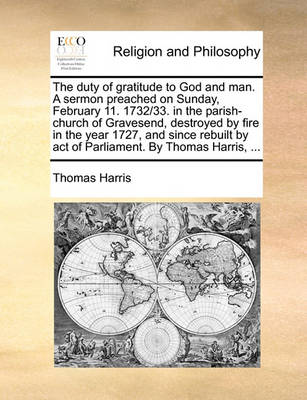The Duty of Gratitude to God and Man. a Sermon Preached on Sunday, February 11. 1732/33. in the Parish-Church of Gravesend, Destroyed by Fire in the Year 1727, and Since Rebuilt by Act of Parliament. by Thomas Harris, - Agenda Bookshop