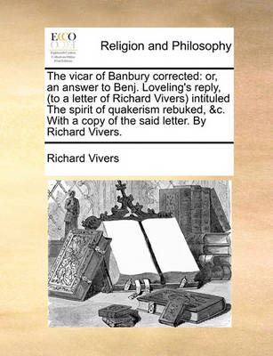 The Vicar of Banbury Corrected: Or, an Answer to Benj. Loveling''s Reply, (to a Letter of Richard Vivers) Intituled the Spirit of Quakerism Rebuked, &c. with a Copy of the Said Letter. by Richard Vivers - Agenda Bookshop