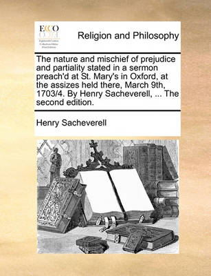 The Nature and Mischief of Prejudice and Partiality Stated, in a Sermon Preach''d at St. Mary''s in Oxford, at the Assizes Held There, March 9th, 1703./4. by Henry Sacheverell, ... the Second Edition - Agenda Bookshop