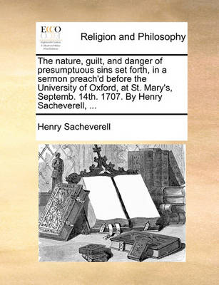 The Nature, Guilt, and Danger of Presumptuous Sins Set Forth, in a Sermon Preach''d Before the University of Oxford, at St. Mary''s, Septemb. 14th. 1707. by Henry Sacheverell, ... - Agenda Bookshop