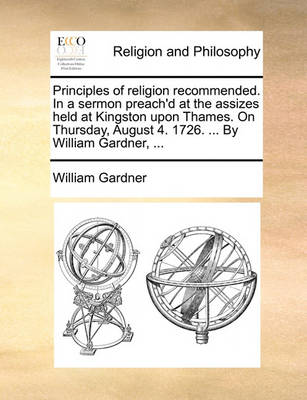 Principles of Religion Recommended. in a Sermon Preach''d at the Assizes Held at Kingston Upon Thames. on Thursday, August 4. 1726. ... by William Gardner, ... - Agenda Bookshop