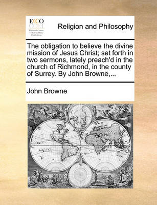 The Obligation to Believe the Divine Mission of Jesus Christ; Set Forth in Two Sermons, Lately Preach''d in the Church of Richmond, in the County of Surrey. by John Browne, - Agenda Bookshop