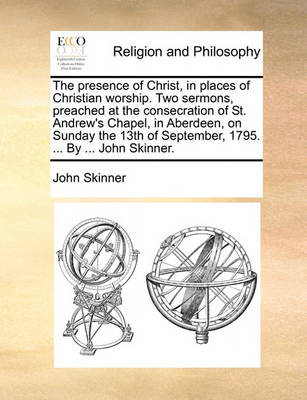 The Presence of Christ, in Places of Christian Worship. Two Sermons, Preached at the Consecration of St. Andrew''s Chapel, in Aberdeen, on Sunday the 13th of September, 1795. ... by ... John Skinner - Agenda Bookshop