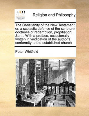 The Christianity of the New Testament; Or, a Scolastic Defence of the Scripture Doctrines of Redemption, Propitiation, &c. ... with a Preface, Occasionally Written in Vindication of the Author''s Conformity to the Established Church - Agenda Bookshop