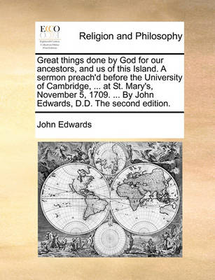 Great Things Done by God for Our Ancestors, and Us of This Island. a Sermon Preach''d Before the University of Cambridge, ... at St. Mary''s, November 5, 1709. ... by John Edwards, D.D. the Second Edition - Agenda Bookshop