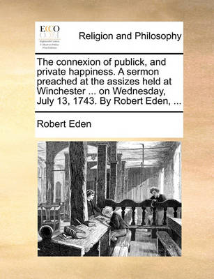 The Connexion of Publick, and Private Happiness. a Sermon Preached at the Assizes Held at Winchester ... on Wednesday, July 13, 1743. by Robert Eden, - Agenda Bookshop