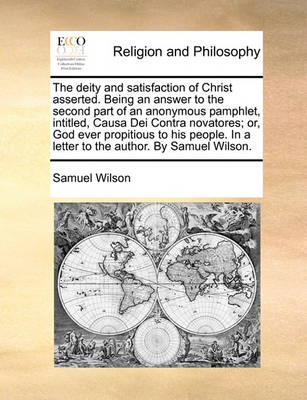 The Deity and Satisfaction of Christ Asserted. Being an Answer to the Second Part of an Anonymous Pamphlet, Intitled, Causa Dei Contra Novatores; Or, God Ever Propitious to His People. in a Letter to the Author. by Samuel Wilson - Agenda Bookshop