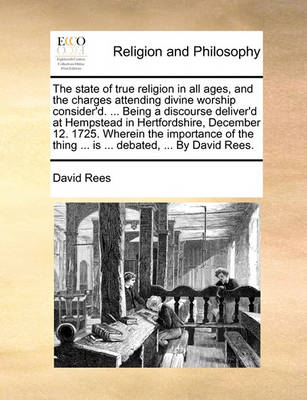 The State of True Religion in All Ages, and the Charges Attending Divine Worship Consider''d. ... Being a Discourse Deliver''d at Hempstead in Hertfordshire, December 12. 1725. Wherein the Importance of the Thing ... Is ... Debated, ... by David Rees - Agenda Bookshop