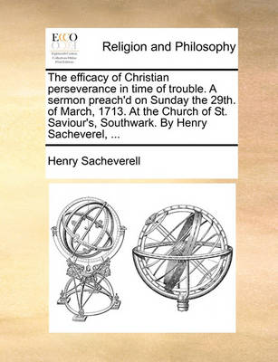 The Efficacy of Christian Perseverance in Time of Trouble. a Sermon Preach''d on Sunday the 29th. of March, 1713. at the Church of St. Saviour''s, Southwark. by Henry Sacheverel, ... - Agenda Bookshop