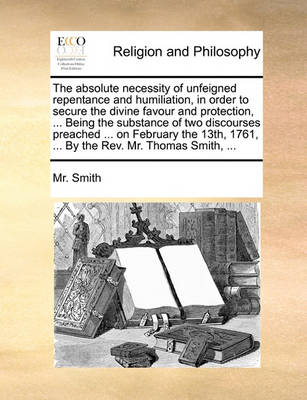 The Absolute Necessity of Unfeigned Repentance and Humiliation, in Order to Secure the Divine Favour and Protection, ... Being the Substance of Two Discourses Preached ... on February the 13th, 1761, ... by the Rev. Mr. Thomas Smith, - Agenda Bookshop