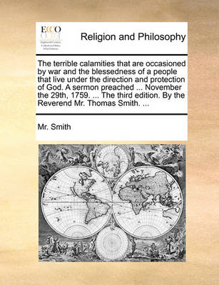 The Terrible Calamities That Are Occasioned by War and the Blessedness of a People That Live Under the Direction and Protection of God. a Sermon Preached ... November the 29th, 1759. ... the Third Edition. by the Reverend Mr. Thomas Smith. ... - Agenda Bookshop