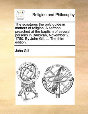 The Scriptures the Only Guide in Matters of Religion. a Sermon Preached at the Baptism of Several Persons in Barbican, November 2, 1750. by John Gill, ... the Third Edition. - Agenda Bookshop