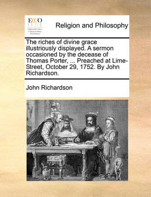 The Riches of Divine Grace Illustriously Displayed. a Sermon Occasioned by the Decease of Thomas Porter, ... Preached at Lime-Street, October 29, 1752. by John Richardson - Agenda Bookshop