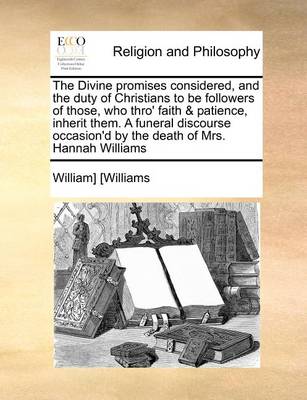 The Divine Promises Considered, and the Duty of Christians to Be Followers of Those, Who Thro'' Faith & Patience, Inherit Them. a Funeral Discourse Occasion''d by the Death of Mrs. Hannah Williams - Agenda Bookshop