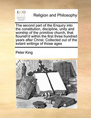 The Second Part of the Enquiry Into the Constitution, Discipline, Unity and Worship of the Primitive Church, That Flourish''d Within the First Three Hundred Years After Christ. Collected Out of the Extant Writings of Those Ages - Agenda Bookshop