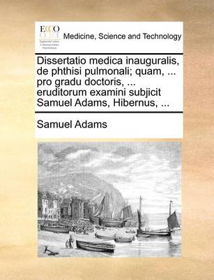 Dissertatio Medica Inauguralis, de Phthisi Pulmonali; Quam, ... Pro Gradu Doctoris, ... Eruditorum Examini Subjicit Samuel Adams, Hibernus, ... - Agenda Bookshop