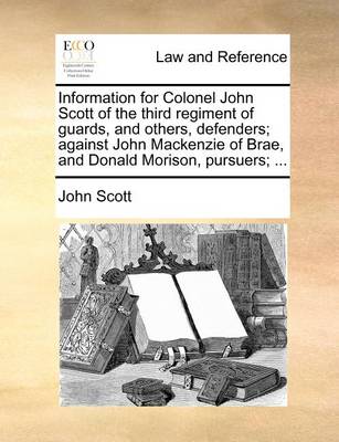 Information for Colonel John Scott of the Third Regiment of Guards, and Others, Defenders; Against John MacKenzie of Brae, and Donald Morison, Pursuers; - Agenda Bookshop