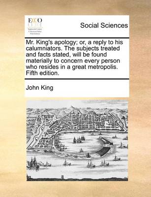 Mr. King''s Apology; Or, a Reply to His Calumniators. the Subjects Treated and Facts Stated, Will Be Found Materially to Concern Every Person Who Resides in a Great Metropolis. Fifth Edition - Agenda Bookshop