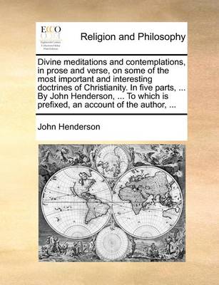 Divine Meditations and Contemplations, in Prose and Verse, on Some of the Most Important and Interesting Doctrines of Christianity. in Five Parts, ... by John Henderson, ... to Which Is Prefixed, an Account of the Author, ... - Agenda Bookshop