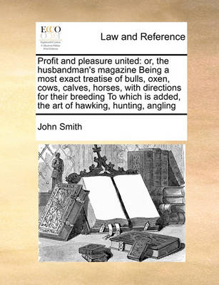 Profit and Pleasure United: Or, the Husbandman''s Magazine Being a Most Exact Treatise of Bulls, Oxen, Cows, Calves, Horses, with Directions for Their Breeding to Which Is Added, the Art of Hawking, Hunting, Angling - Agenda Bookshop