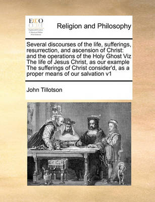 Several Discourses of the Life, Sufferings, Resurrection, and Ascension of Christ: And the Operations of the Holy Ghost Viz the Life of Jesus Christ, as Our Example the Sufferings of Christ Consider''d, as a Proper Means of Our Salvation V1 - Agenda Bookshop