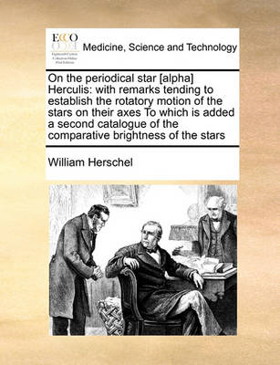 On the Periodical Star [alpha] Herculis: With Remarks Tending to Establish the Rotatory Motion of the Stars on Their Axes to Which Is Added a Second Catalogue of the Comparative Brightness of the Stars - Agenda Bookshop