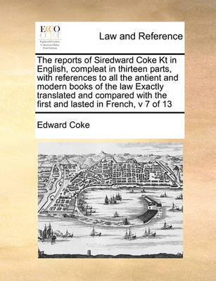 The Reports of Siredward Coke Kt in English, Compleat in Thirteen Parts, with References to All the Antient and Modern Books of the Law Exactly Translated and Compared with the First and Lasted in French, V 7 of 13 - Agenda Bookshop