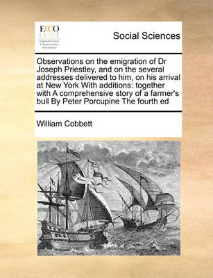 Observations on the Emigration of Dr Joseph Priestley, and on the Several Addresses Delivered to Him, on His Arrival at New York with Additions: Together with a Comprehensive Story of a Farmer''s Bull by Peter Porcupine the Fourth Ed - Agenda Bookshop