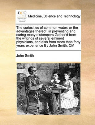 The Curiosities of Common Water: Or the Advantages Thereof, in Preventing and Curing Many Distempers Gather''d from the Writings of Several Eminent Physicians, and Also from More Than Forty Years Experience by John Smith, CM - Agenda Bookshop