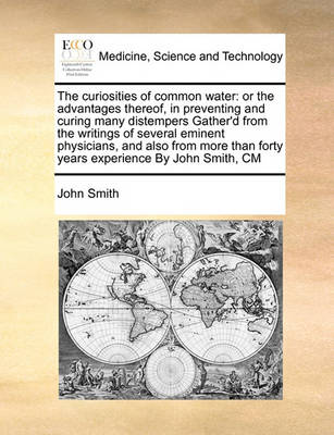 The Curiosities of Common Water: Or the Advantages Thereof, in Preventing and Curing Many Distempers Gather''d from the Writings of Several Eminent Physicians, and Also from More Than Forty Years Experience by John Smith, CM - Agenda Bookshop