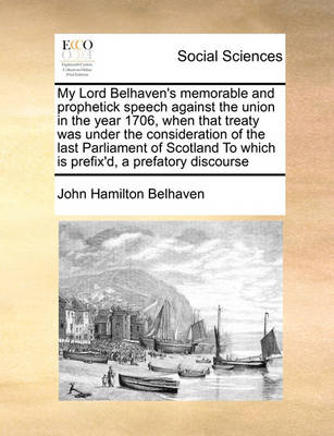 My Lord Belhaven''s Memorable and Prophetick Speech Against the Union in the Year 1706, When That Treaty Was Under the Consideration of the Last Parliament of Scotland to Which Is Prefix''d, a Prefatory Discourse - Agenda Bookshop