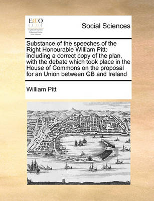 Substance of the Speeches of the Right Honourable William Pitt: Including a Correct Copy of the Plan, with the Debate Which Took Place in the House of Commons on the Proposal for an Union Between GB and Ireland - Agenda Bookshop