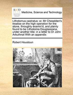 Lithotomus Castratus: Or, MR Cheselden''s Treatise on the High Operation for the Stone, Throughly Examin''d, and Plainly Found to Be Lithotomia Douglassiana, Under Another Title: In a Letter to Dr John Arbuthnot with an Appendix - Agenda Bookshop