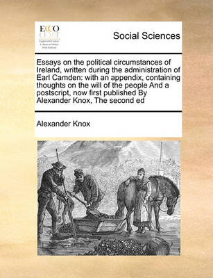 Essays on the Political Circumstances of Ireland, Written During the Administration of Earl Camden: With an Appendix, Containing Thoughts on the Will of the People and a Postscript, Now First Published by Alexander Knox, the Second Ed - Agenda Bookshop