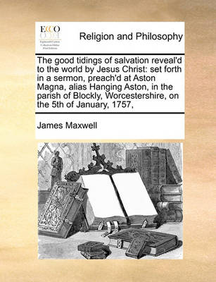 The Good Tidings of Salvation Reveal''d to the World by Jesus Christ: Set Forth in a Sermon, Preach''d at Aston Magna, Alias Hanging Aston, in the Parish of Blockly, Worcestershire, on the 5th of January, 1757, - Agenda Bookshop