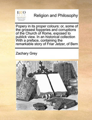 Popery in Its Proper Colours: Or, Some of the Grossest Fopperies and Corruptions of the Church of Rome, Exposed to Publick View. in an Historical Collection with a Preface, Containing the Remarkable Story of Friar Jetzer, of Bern - Agenda Bookshop