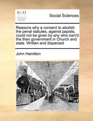 Reasons Why a Consent to Abolish the Penal Statutes, Against Papists, Could Not Be Given by Any Who Own''d the Then Government in Church and State. Written and Dispersed - Agenda Bookshop