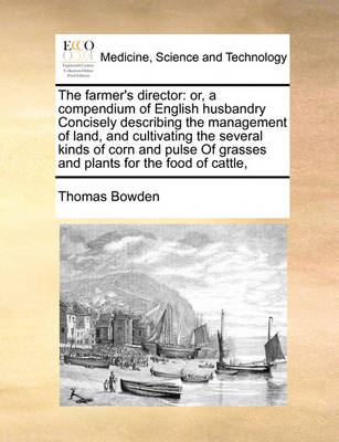 The Farmer''s Director: Or, a Compendium of English Husbandry Concisely Describing the Management of Land, and Cultivating the Several Kinds of Corn and Pulse of Grasses and Plants for the Food of Cattle, - Agenda Bookshop