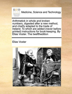 Arithmetick in Whole and Broken Numbers, Digested After a New Method, and Chiefly Adapted to the Trade of Ireland. to Which Are Added (Never Before Printed) Instructions for Book-Keeping. by Elias Voster. the Twelfthedition - Agenda Bookshop