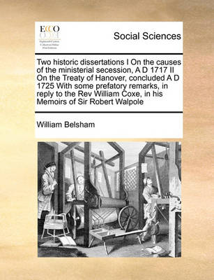 Two Historic Dissertations I on the Causes of the Ministerial Secession, A D 1717 II on the Treaty of Hanover, Concluded A D 1725 with Some Prefatory Remarks, in Reply to the REV William Coxe, in His Memoirs of Sir Robert Walpole - Agenda Bookshop