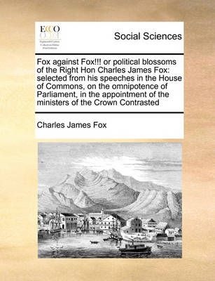 Fox Against Fox!!! or Political Blossoms of the Right Hon Charles James Fox: Selected from His Speeches in the House of Commons, on the Omnipotence of Parliament, in the Appointment of the Ministers of the Crown Contrasted - Agenda Bookshop