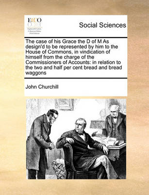 The Case of His Grace the D of M as Design''d to Be Represented by Him to the House of Commons, in Vindication of Himself from the Charge of the Commissioners of Accounts: In Relation to the Two and Half Per Cent Bread and Bread Waggons - Agenda Bookshop