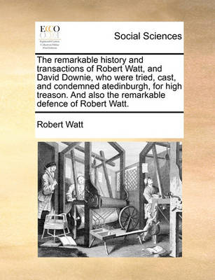 The Remarkable History and Transactions of Robert Watt, and David Downie, Who Were Tried, Cast, and Condemned Atedinburgh, for High Treason. and Also the Remarkable Defence of Robert Watt. - Agenda Bookshop