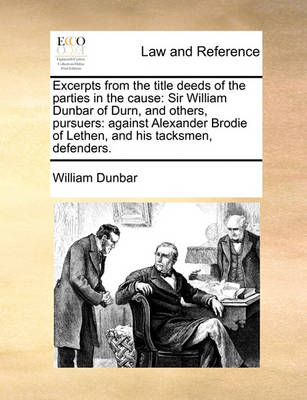 Excerpts from the Title Deeds of the Parties in the Cause: Sir William Dunbar of Durn, and Others, Pursuers: Against Alexander Brodie of Lethen, and His Tacksmen, Defenders. - Agenda Bookshop