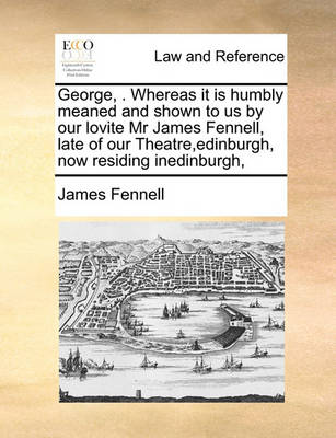 George, . Whereas It Is Humbly Meaned and Shown to Us by Our Lovite MR James Fennell, Late of Our Theatre, Edinburgh, Now Residing Inedinburgh, - Agenda Bookshop