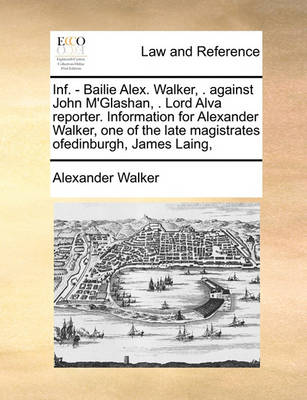 Inf. - Bailie Alex. Walker, . Against John m''Glashan, . Lord Alva Reporter. Information for Alexander Walker, One of the Late Magistrates Ofedinburgh, James Laing, - Agenda Bookshop