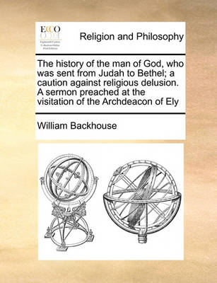 The History of the Man of God, Who Was Sent from Judah to Bethel; A Caution Against Religious Delusion. a Sermon Preached at the Visitation of the Archdeacon of Ely - Agenda Bookshop